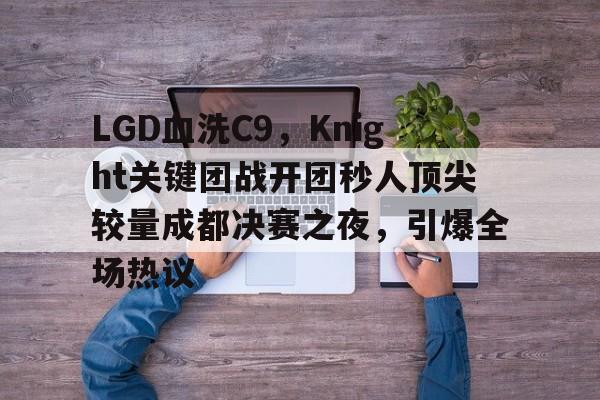 开云体育平台APP-LGD血洗C9，Knight关键团战开团秒人顶尖较量成都决赛之夜，引爆全场热议的简单介绍